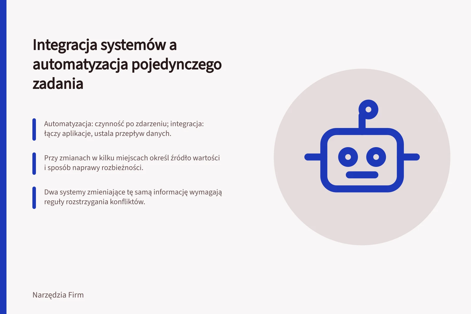 Integracja systemów a automatyzacja pojedynczego zadania: Automatyzacja: czynność po zdarzeniu; integracja: łączy aplikacje, ustala przepływ danych.; Przy zmianach w kilku miejscach określ źródło wartości i sposób naprawy rozbieżności.; Dwa systemy zmieniające tę samą informację wymagają reguły rozstrzygania konfliktów.
