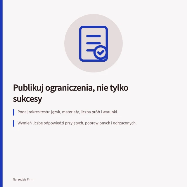 Publikuj ograniczenia, nie tylko sukcesy: Podaj zakres testu: język, materiały, liczba prób i warunki.; Wymień liczbę odpowiedzi przyjętych, poprawionych i odrzuconych.; Zaznacz granice wniosku: co test nie obejmuje i kiedy wymagana jest nowa ocena. Publikowanie ograniczeń zamiast samych sukcesów