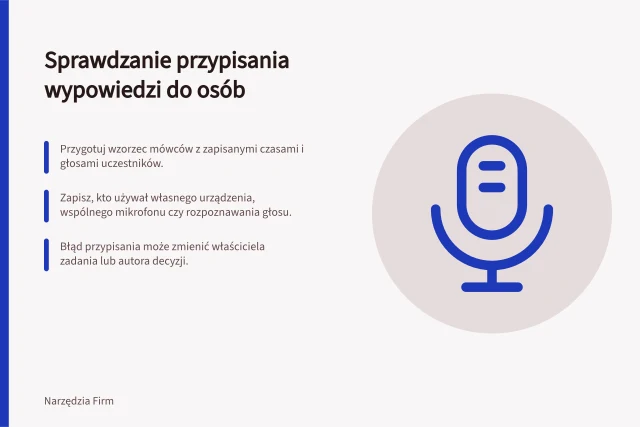 Sprawdzanie przypisania wypowiedzi do osób: Przygotuj wzorzec mówców z zapisanymi czasami i głosami uczestników.; Zapisz, kto używał własnego urządzenia, wspólnego mikrofonu czy rozpoznawania głosu.; Błąd przypisania może zmienić właściciela zadania lub autora decyzji. Sprawdzanie przypisania wypowiedzi do osób