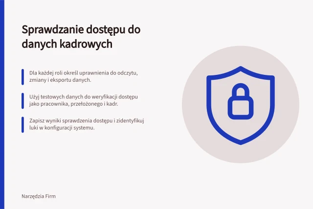 Sprawdzanie dostępu do danych kadrowych: Dla każdej roli określ uprawnienia do odczytu, zmiany i eksportu danych.; Użyj testowych danych do weryfikacji dostępu jako pracownika, przełożonego i kadr.; Zapisz wyniki sprawdzenia dostępu i zidentyfikuj luki w konfiguracji systemu. Sprawdzenie dostępu do danych wrażliwych