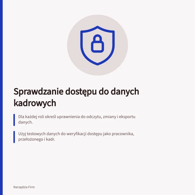 Sprawdzanie dostępu do danych kadrowych: Dla każdej roli określ uprawnienia do odczytu, zmiany i eksportu danych.; Użyj testowych danych do weryfikacji dostępu jako pracownika, przełożonego i kadr.; Zapisz wyniki sprawdzenia dostępu i zidentyfikuj luki w konfiguracji systemu. Sprawdzenie dostępu do danych wrażliwych