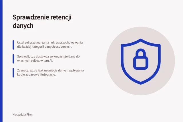 Sprawdzenie retencji danych: Ustal cel przetwarzania i okres przechowywania dla każdej kategorii danych osobowych.; Sprawdź, czy dostawca wykorzystuje dane do własnych celów, w tym AI.; Zaznacz, gdzie i jak usunięcie danych wpływa na kopie zapasowe i integracje. Sprawdzenie retencji i wykorzystania danych