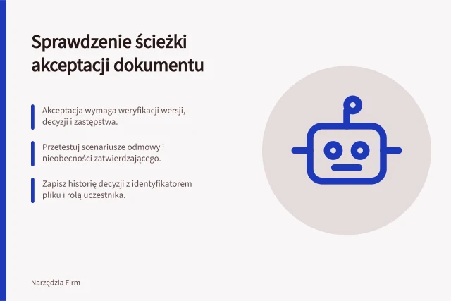 Sprawdzenie ścieżki akceptacji dokumentu: Akceptacja wymaga weryfikacji wersji, decyzji i zastępstwa.; Przetestuj scenariusze odmowy i nieobecności zatwierdzającego.; Zapisz historię decyzji z identyfikatorem pliku i rolą uczestnika. Sprawdzenie ścieżki akceptacji