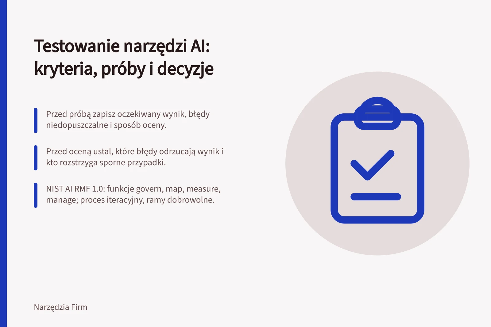 Testowanie narzędzi AI: kryteria, próby i decyzje: Przed próbą zapisz oczekiwany wynik, błędy niedopuszczalne i sposób oceny.; Przed oceną ustal, które błędy odrzucają wynik i kto rozstrzyga sporne przypadki.; NIST AI RMF 1.0: funkcje govern, map, measure, manage; proces iteracyjny, ramy dobrowolne.