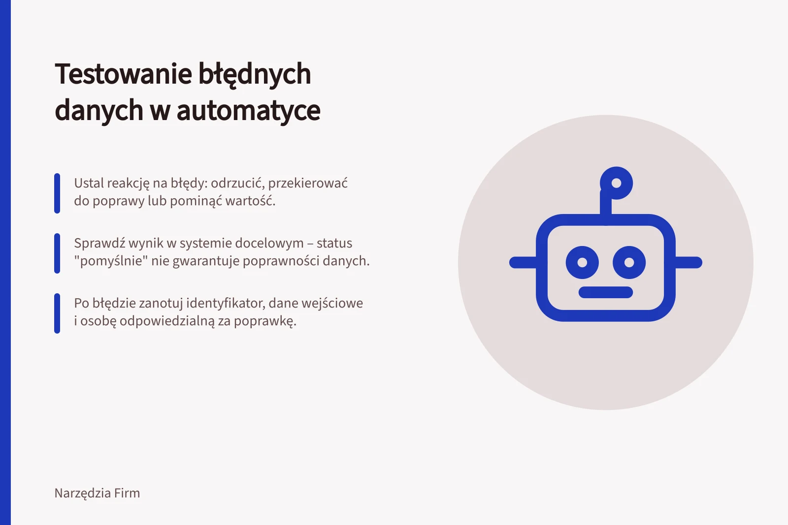 Testowanie błędnych danych w automatyce: Ustal reakcję na błędy: odrzucić, przekierować do poprawy lub pominąć wartość.; Sprawdź wynik w systemie docelowym – status "pomyślnie" nie gwarantuje poprawności danych.; Po błędzie zanotuj identyfikator, dane wejściowe i osobę odpowiedzialną za poprawkę.