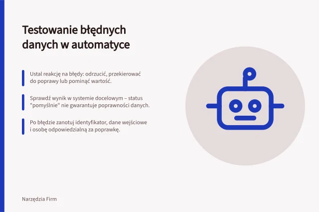 Testowanie błędnych danych w automatyce: Ustal reakcję na błędy: odrzucić, przekierować do poprawy lub pominąć wartość.; Sprawdź wynik w systemie docelowym – status "pomyślnie" nie gwarantuje poprawności danych.; Po błędzie zanotuj identyfikator, dane wejściowe i osobę odpowiedzialną za poprawkę. Testowanie obsługi nieprawidłowych danych
