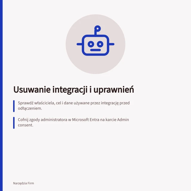 Usuwanie integracji i uprawnień: Sprawdź właściciela, cel i dane używane przez integrację przed odłączeniem.; Cofnij zgody administratora w Microsoft Entra na karcie Admin consent.; Zapewnij zastępcze rozwiązanie dla operacji w toku i sprawdź dane po zmianie. Usuwanie niepotrzebnych integracji i uprawnień